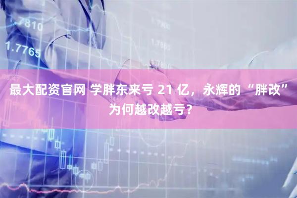 最大配资官网 学胖东来亏 21 亿，永辉的 “胖改” 为何越改越亏？