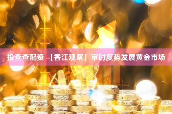 投查查配资 【香江观察】审时度势发展黄金市场