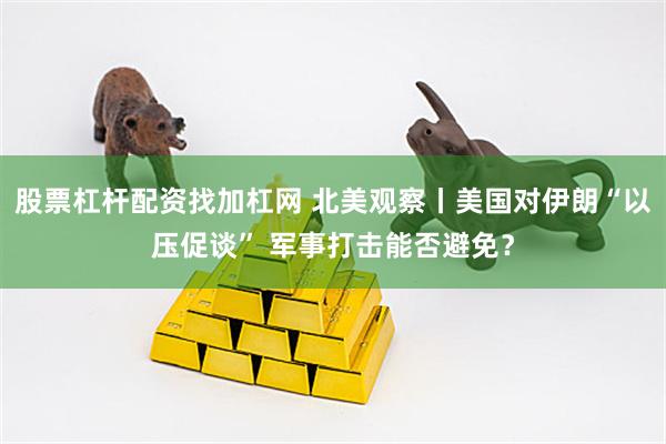股票杠杆配资找加杠网 北美观察丨美国对伊朗“以压促谈” 军事打击能否避免？