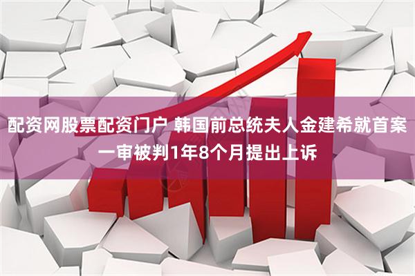配资网股票配资门户 韩国前总统夫人金建希就首案一审被判1年8个月提出上诉
