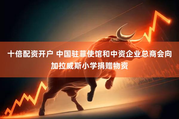 十倍配资开户 中国驻菲使馆和中资企业总商会向加拉威斯小学捐赠物资