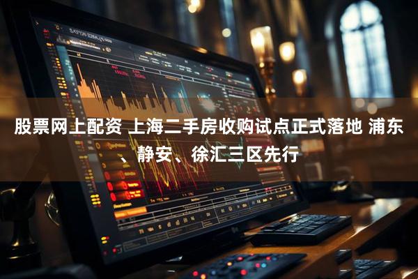 股票网上配资 上海二手房收购试点正式落地 浦东、静安、徐汇三区先行