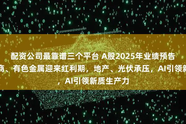 配资公司最靠谱三个平台 A股2025年业绩预告收官！券商、有色金属迎来红利期，地产、光伏承压，AI引领新质生产力