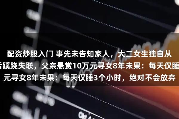 配资炒股入门 事先未告知家人，大二女生独自从天津回甘肃乡下老家后蹊跷失联，父亲悬赏10万元寻女8年未果：每天仅睡3个小时，绝对不会放弃