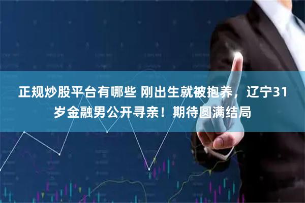 正规炒股平台有哪些 刚出生就被抱养，辽宁31岁金融男公开寻亲！期待圆满结局