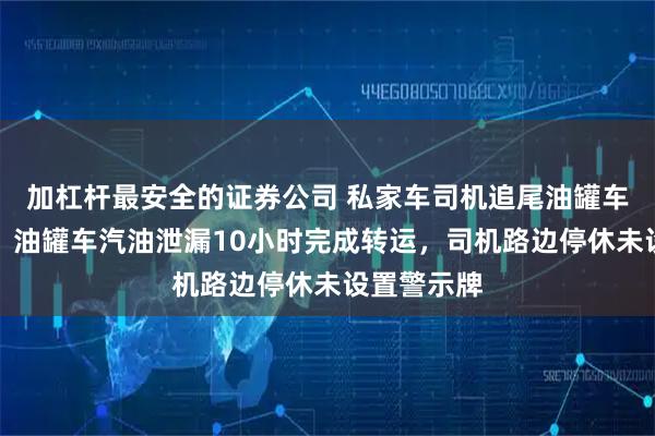 加杠杆最安全的证券公司 私家车司机追尾油罐车受伤骨折，油罐车汽油泄漏10小时完成转运，司机路边停休未设置警示牌