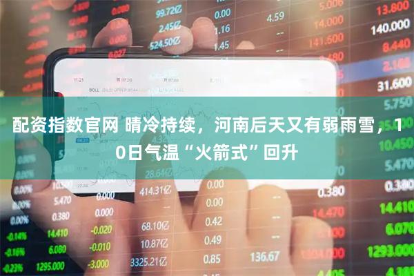 配资指数官网 晴冷持续，河南后天又有弱雨雪，10日气温“火箭式”回升