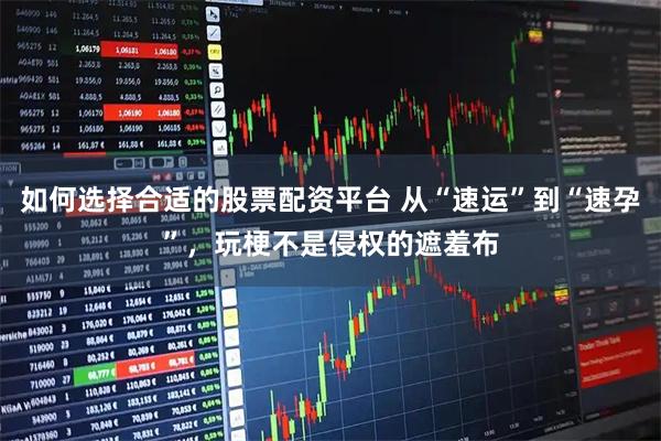 如何选择合适的股票配资平台 从“速运”到“速孕”，玩梗不是侵权的遮羞布