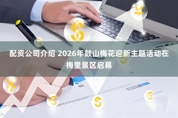 配资公司介绍 2026年鼓山梅花迎新主题活动在梅里景区启幕