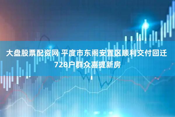 大盘股票配资网 平度市东阁安置区顺利交付回迁 728户群众喜提新房