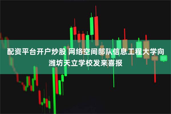 配资平台开户炒股 网络空间部队信息工程大学向潍坊天立学校发来喜报