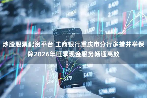 炒股股票配资平台 工商银行重庆市分行多措并举保障2026年旺季现金服务畅通高效