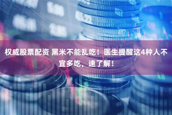权威股票配资 黑米不能乱吃！医生提醒这4种人不宜多吃，速了解！