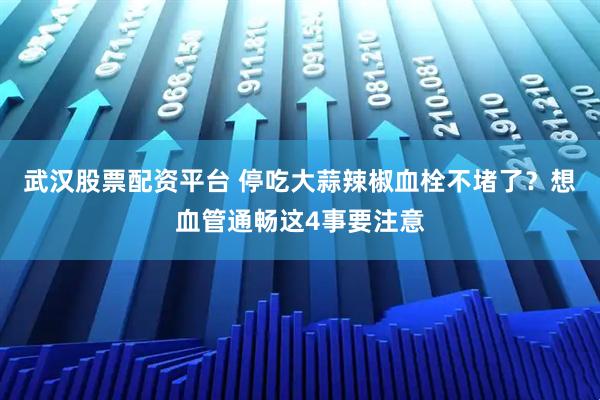 武汉股票配资平台 停吃大蒜辣椒血栓不堵了？想血管通畅这4事要注意