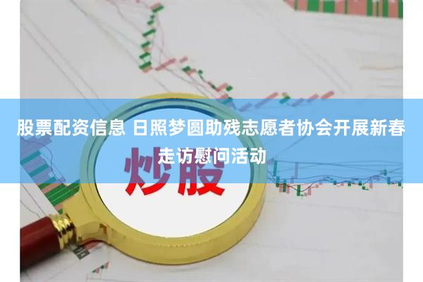 股票配资信息 日照梦圆助残志愿者协会开展新春走访慰问活动