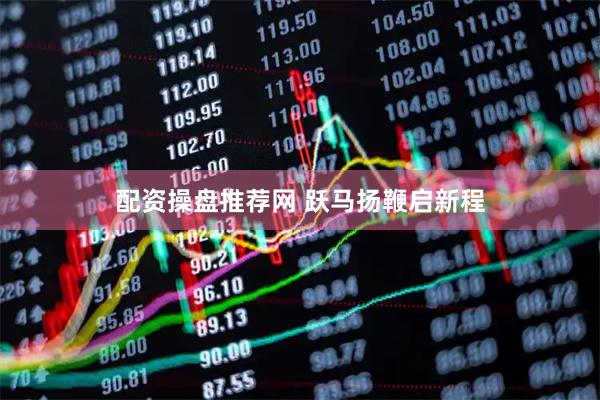 配资操盘推荐网 跃马扬鞭启新程