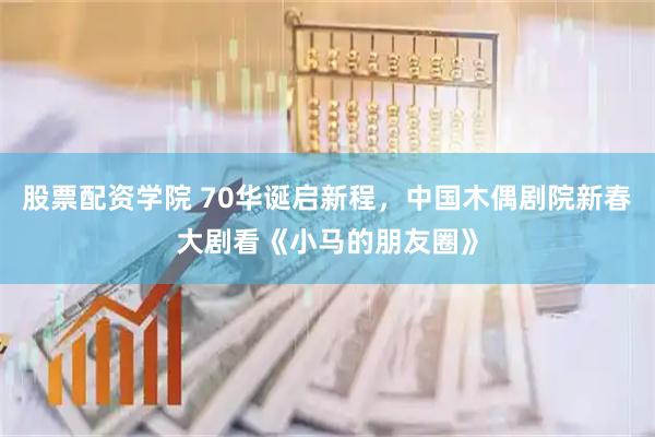 股票配资学院 70华诞启新程，中国木偶剧院新春大剧看《小马的朋友圈》