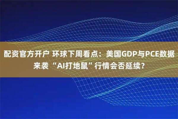 配资官方开户 环球下周看点：美国GDP与PCE数据来袭 “AI打地鼠”行情会否延续？