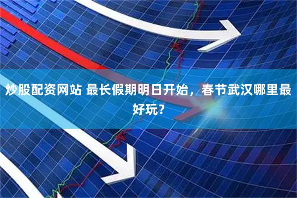 炒股配资网站 最长假期明日开始，春节武汉哪里最好玩？