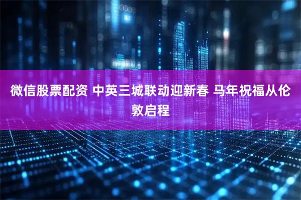 微信股票配资 中英三城联动迎新春 马年祝福从伦敦启程
