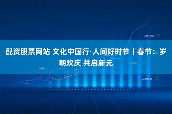 配资股票网站 文化中国行·人间好时节｜春节：岁朝欢庆 共启新元