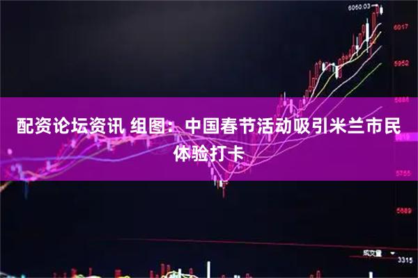 配资论坛资讯 组图：中国春节活动吸引米兰市民体验打卡
