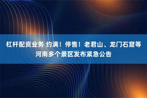 杠杆配资业务 约满！停售！老君山、龙门石窟等河南多个景区发布紧急公告