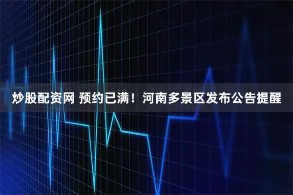 炒股配资网 预约已满！河南多景区发布公告提醒