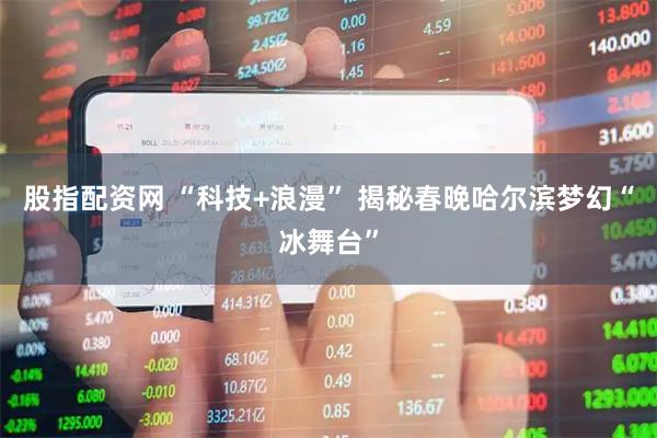股指配资网 “科技+浪漫” 揭秘春晚哈尔滨梦幻“冰舞台”