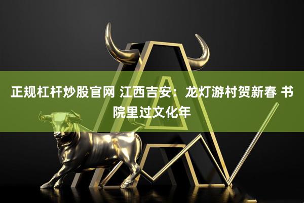 正规杠杆炒股官网 江西吉安：龙灯游村贺新春 书院里过文化年