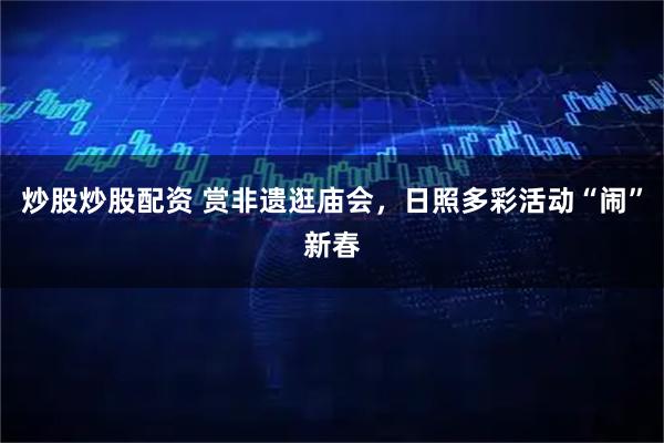 炒股炒股配资 赏非遗逛庙会，日照多彩活动“闹”新春