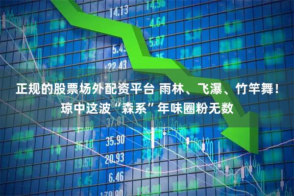 正规的股票场外配资平台 雨林、飞瀑、竹竿舞！琼中这波“森系”年味圈粉无数