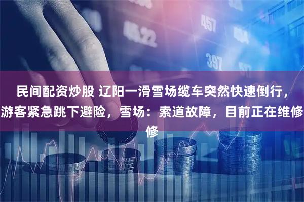 民间配资炒股 辽阳一滑雪场缆车突然快速倒行，游客紧急跳下避险，雪场：索道故障，目前正在维修