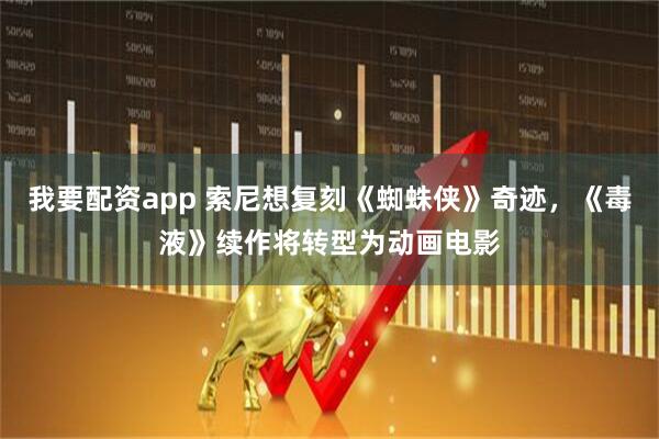 我要配资app 索尼想复刻《蜘蛛侠》奇迹，《毒液》续作将转型为动画电影