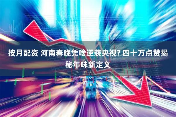 按月配资 河南春晚凭啥逆袭央视? 四十万点赞揭秘年味新定义