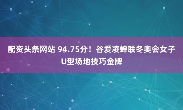 配资头条网站 94.75分！谷爱凌蝉联冬奥会女子U型场地技巧金牌