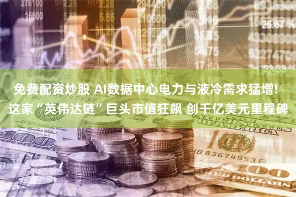 免费配资炒股 AI数据中心电力与液冷需求猛增! 这家“英伟达链”巨头市值狂飙 创千亿美元里程碑