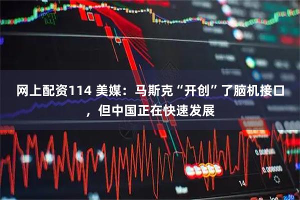 网上配资114 美媒：马斯克“开创”了脑机接口，但中国正在快速发展