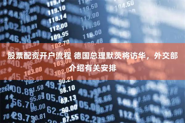 股票配资开户流程 德国总理默茨将访华，外交部介绍有关安排