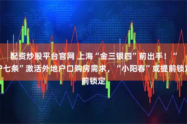 配资炒股平台官网 上海“金三银四”前出手！“沪七条”激活外地户口购房需求，“小阳春”或提前锁定