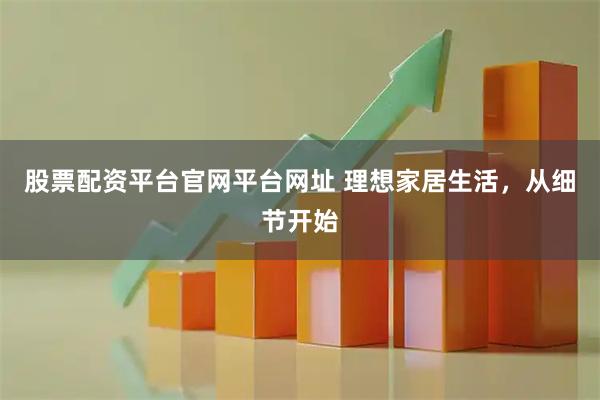 股票配资平台官网平台网址 理想家居生活，从细节开始