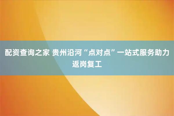 配资查询之家 贵州沿河“点对点”一站式服务助力返岗复工