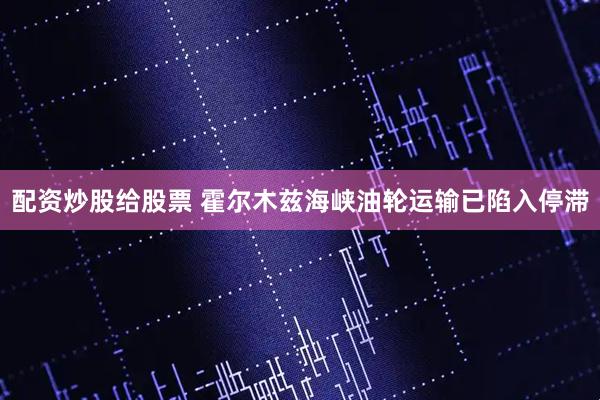配资炒股给股票 霍尔木兹海峡油轮运输已陷入停滞