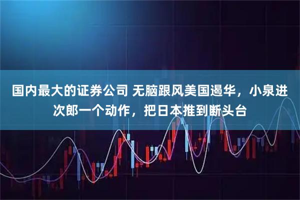 国内最大的证券公司 无脑跟风美国遏华，小泉进次郎一个动作，把日本推到断头台