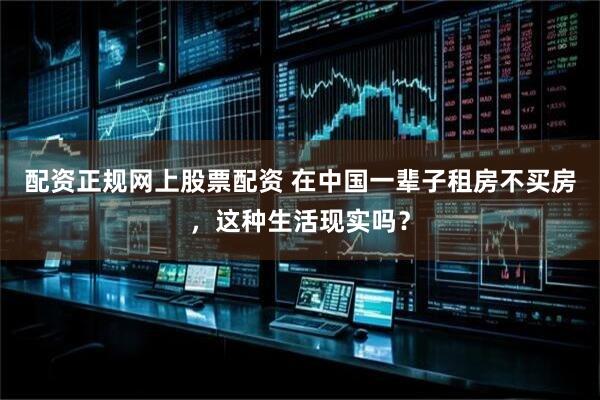 配资正规网上股票配资 在中国一辈子租房不买房，这种生活现实吗？