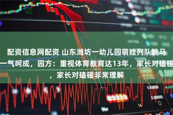 配资信息网配资 山东潍坊一幼儿园萌娃列队跳马、障碍跑一气呵成，园方：重视体育教育达13年，家长对磕碰非常理解