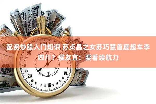 配资炒股入门知识 苏贞昌之女苏巧慧首度超车李四川？侯友宜：要看续航力