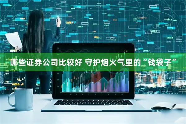 哪些证券公司比较好 守护烟火气里的“钱袋子”