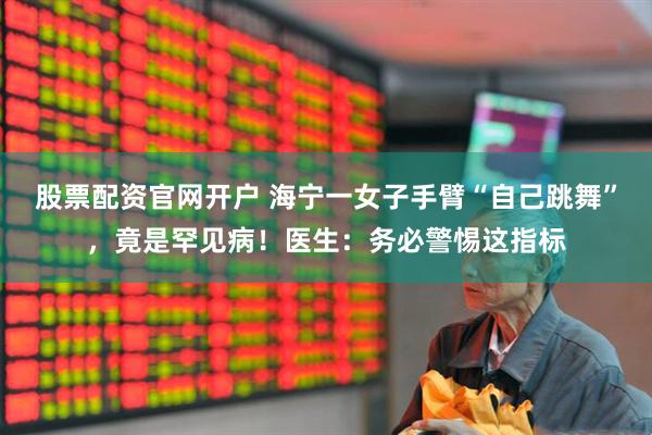 股票配资官网开户 海宁一女子手臂“自己跳舞”，竟是罕见病！医生：务必警惕这指标
