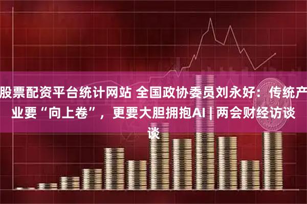 股票配资平台统计网站 全国政协委员刘永好：传统产业要“向上卷”，更要大胆拥抱AI | 两会财经访谈